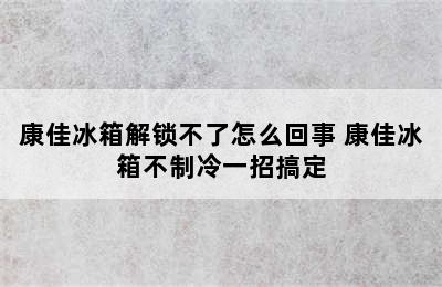 康佳冰箱解锁不了怎么回事 康佳冰箱不制冷一招搞定